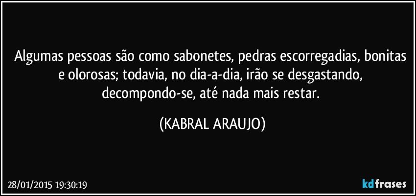 Algumas pessoas são como sabonetes, pedras escorregadias, bonitas e olorosas; todavia, no dia-a-dia, irão se desgastando, decompondo-se, até nada mais restar. (KABRAL ARAUJO)