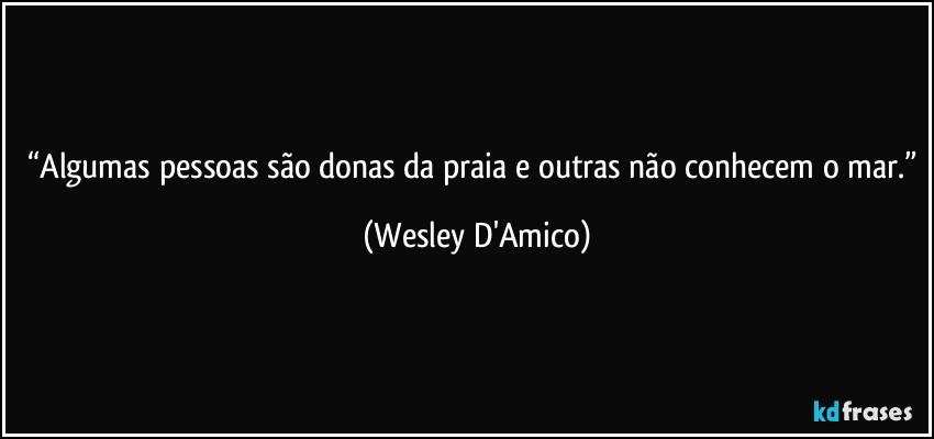 “Algumas pessoas são donas da praia e outras não conhecem o mar.” (Wesley D'Amico)