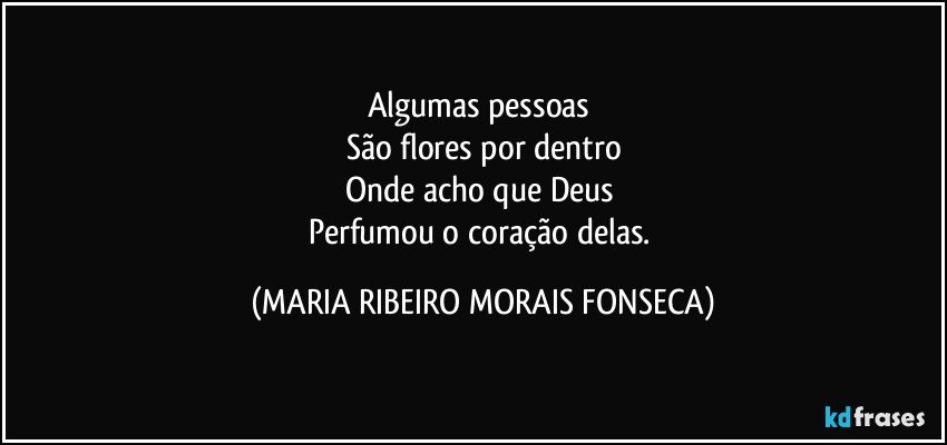 Algumas pessoas 
São flores por dentro
Onde acho que Deus 
Perfumou o coração delas. (MARIA RIBEIRO MORAIS FONSECA)