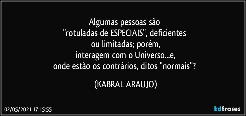 Algumas pessoas  são 
"rotuladas de ESPECIAIS", deficientes 
ou limitadas; porém,
interagem com o Universo...e,
onde estão  os contrários, ditos "normais"? (KABRAL ARAUJO)