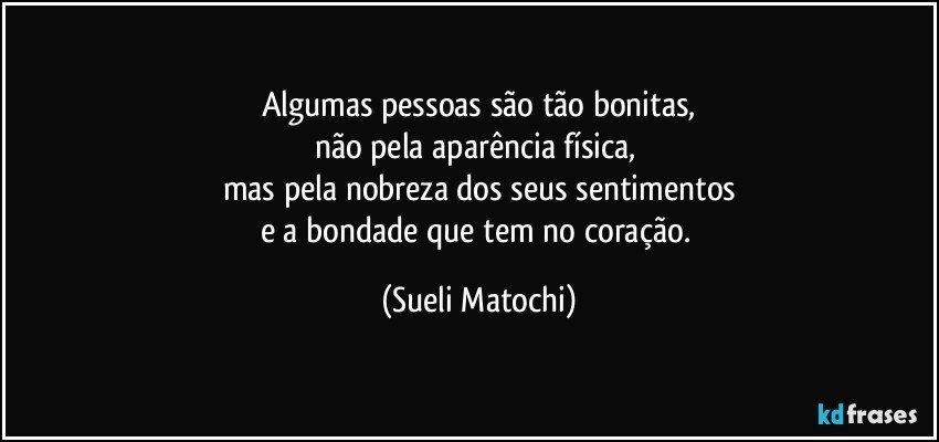 Algumas pessoas são tão bonitas,
não pela aparência física, 
mas pela nobreza dos seus sentimentos
e a bondade que tem no coração. (Sueli Matochi)