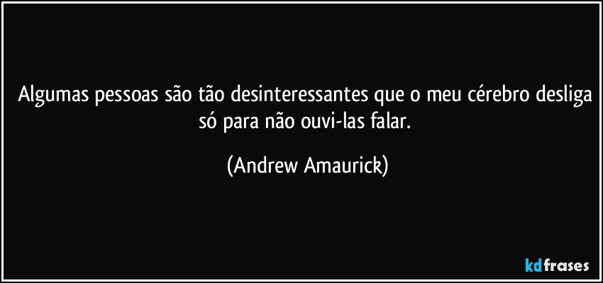 Algumas pessoas são tão desinteressantes que o meu cérebro desliga só para não ouvi-las falar. (Andrew Amaurick)