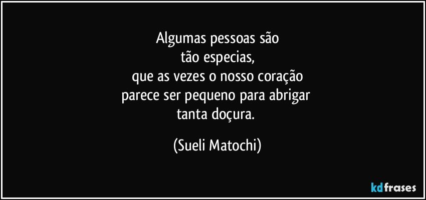 Algumas pessoas são
tão especias,
que as vezes o nosso coração
parece ser pequeno para abrigar 
tanta doçura. (Sueli Matochi)