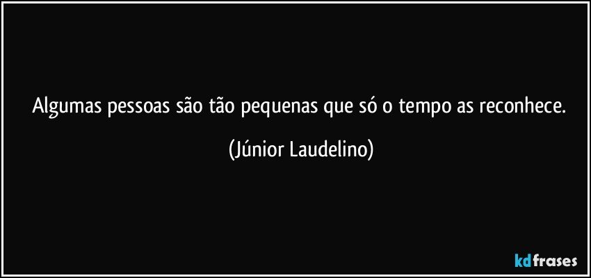 Algumas pessoas são tão pequenas que só o tempo as reconhece. (Júnior Laudelino)