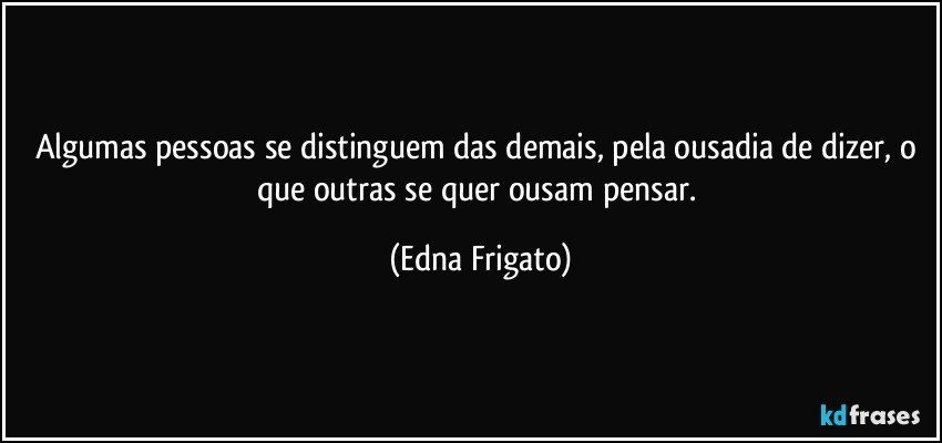 Algumas pessoas se distinguem das demais, pela ousadia de dizer, o que outras se quer ousam pensar. (Edna Frigato)