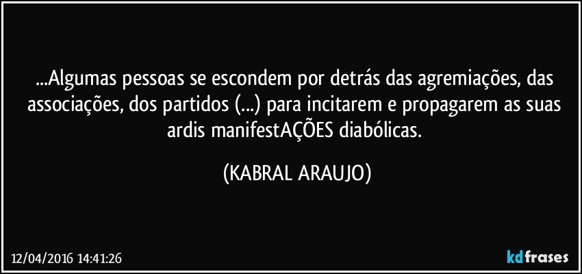 ...Algumas pessoas se escondem por detrás das agremiações, das associações, dos partidos (...) para incitarem e propagarem as suas ardis manifestAÇÕES diabólicas. (KABRAL ARAUJO)