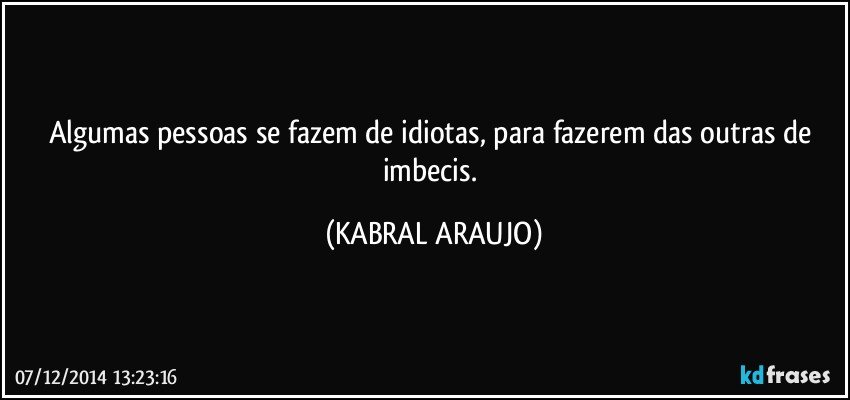 Algumas pessoas se fazem de idiotas, para fazerem das outras de imbecis. (KABRAL ARAUJO)