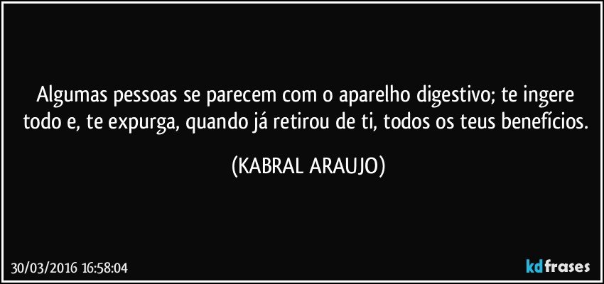 Algumas pessoas se parecem com o aparelho digestivo; te ingere todo e, te expurga, quando já retirou de ti, todos os teus benefícios. (KABRAL ARAUJO)