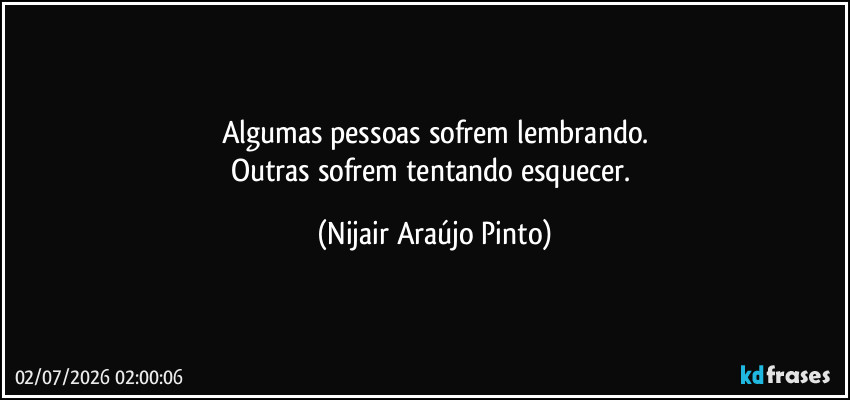 Algumas pessoas sofrem lembrando.
Outras sofrem tentando esquecer. (Nijair Araújo Pinto)