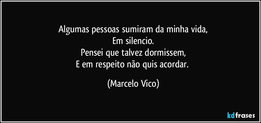 Algumas pessoas sumiram da minha vida,
Em silencio.
Pensei que talvez dormissem,
E em respeito não quis acordar. (Marcelo Vico)