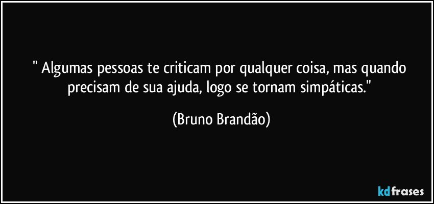 " Algumas pessoas te criticam por qualquer coisa, mas quando precisam de sua ajuda, logo se tornam simpáticas." (Bruno Brandão)