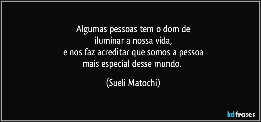 Algumas pessoas tem o dom de
iluminar a nossa vida,
e nos faz acreditar que somos a pessoa
mais especial desse mundo. (Sueli Matochi)