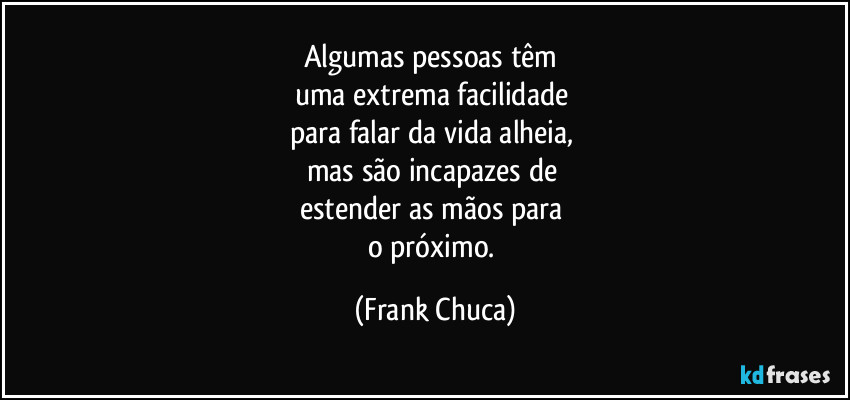 Algumas pessoas têm 
uma extrema facilidade 
para falar da vida alheia, 
mas são incapazes de 
estender as mãos para 
o próximo. (Frank Chuca)