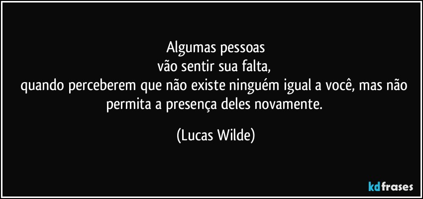 Algumas pessoas
vão sentir sua falta, 
quando perceberem que não existe ninguém igual a você, mas não permita a presença deles novamente. (Lucas Wilde)