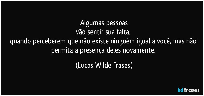Algumas pessoas
vão sentir sua falta, 
quando perceberem que não existe ninguém igual a você, mas não permita a presença deles novamente. (Lucas Wilde Frases)