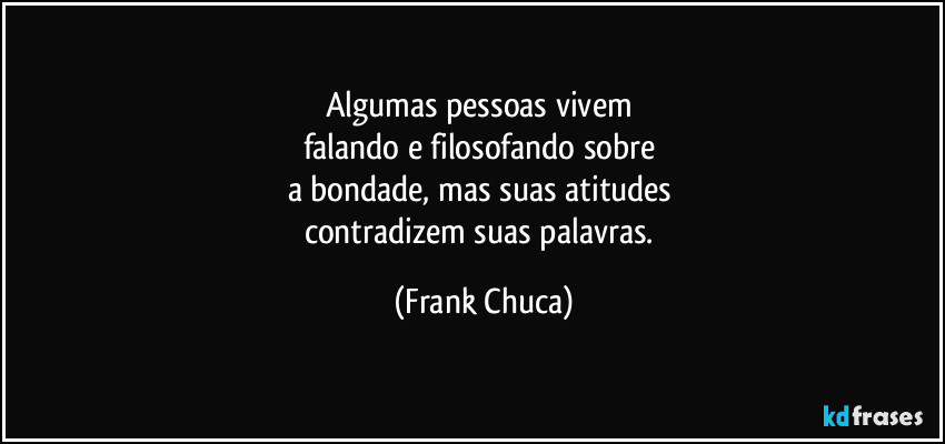 Algumas pessoas vivem 
falando e filosofando sobre 
a bondade, mas suas atitudes 
contradizem suas palavras. (Frank Chuca)