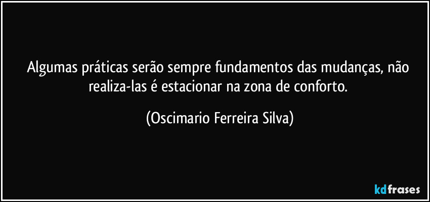 Algumas práticas serão sempre fundamentos das mudanças, não realiza-las é estacionar na zona de conforto. (Oscimario Ferreira Silva)