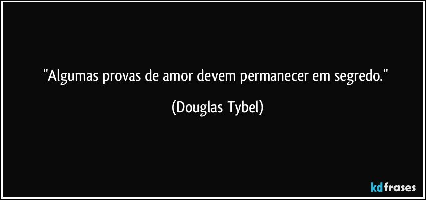 "Algumas provas de amor devem permanecer em segredo." (Douglas Tybel)