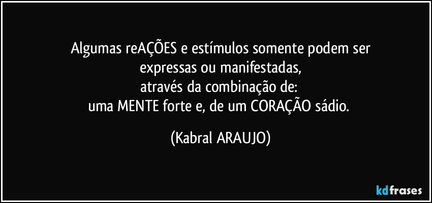 Algumas reAÇÕES e estímulos somente podem ser
expressas ou manifestadas,
através da combinação de: 
uma MENTE forte e, de um CORAÇÃO sádio. (KABRAL ARAUJO)