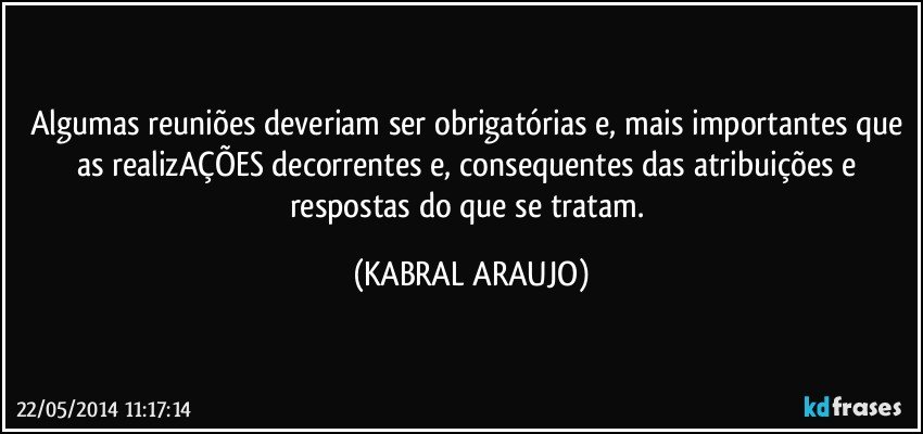 Algumas reuniões deveriam ser obrigatórias e, mais importantes que as realizAÇÕES decorrentes e, consequentes das atribuições e respostas do que se tratam. (KABRAL ARAUJO)