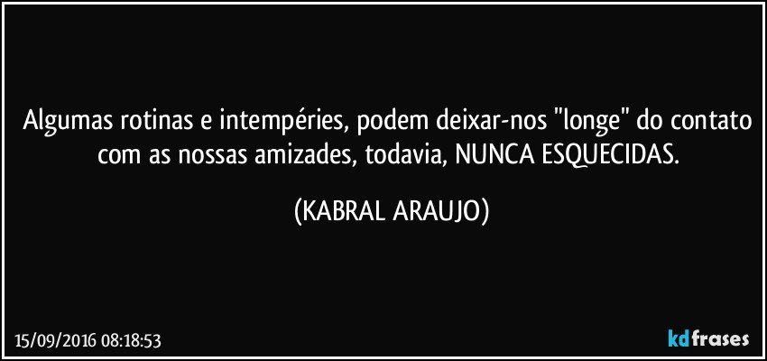 Algumas rotinas e intempéries, podem deixar-nos "longe" do contato com as nossas amizades, todavia, NUNCA ESQUECIDAS. (KABRAL ARAUJO)