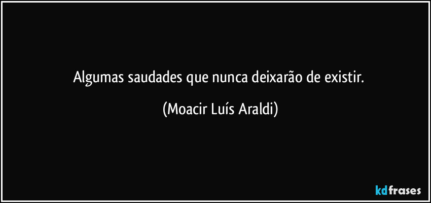 Algumas saudades que nunca deixarão de existir. (Moacir Luís Araldi)