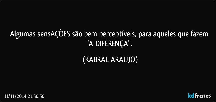 Algumas sensAÇÕES são bem perceptíveis, para aqueles que fazem "A DIFERENÇA". (KABRAL ARAUJO)