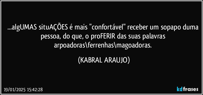 ...algUMAS situAÇÕES é mais "confortável" receber um sopapo duma pessoa, do que, o proFERIR das suas palavras arpoadoras\ferrenhas\magoadoras. (KABRAL ARAUJO)