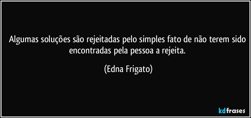 Algumas soluções são rejeitadas pelo simples fato de não terem sido encontradas pela pessoa a rejeita. (Edna Frigato)