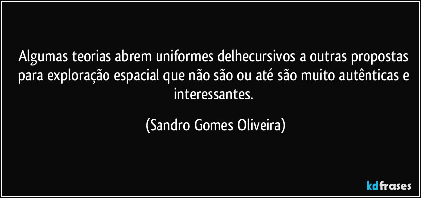 Algumas teorias abrem uniformes delhecursivos a outras propostas para exploração espacial que não são ou até são muito autênticas e interessantes. (Sandro Gomes Oliveira)