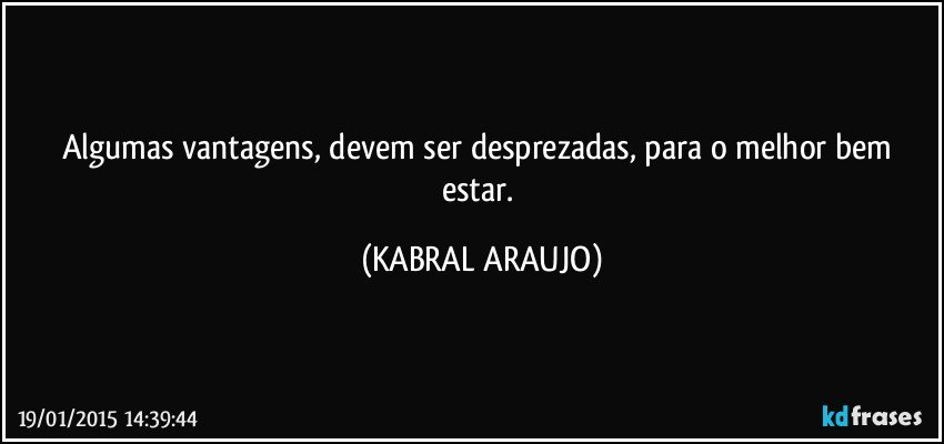 Algumas vantagens, devem ser desprezadas, para o melhor bem estar. (KABRAL ARAUJO)