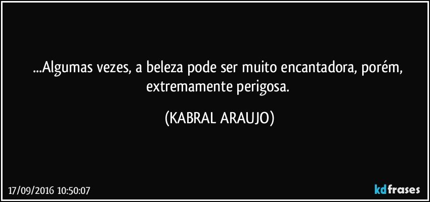 ...Algumas vezes, a beleza pode ser muito encantadora, porém, extremamente perigosa. (KABRAL ARAUJO)