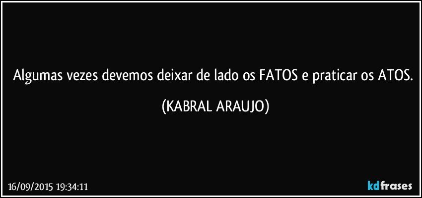 Algumas vezes devemos deixar de lado os FATOS e praticar os ATOS. (KABRAL ARAUJO)