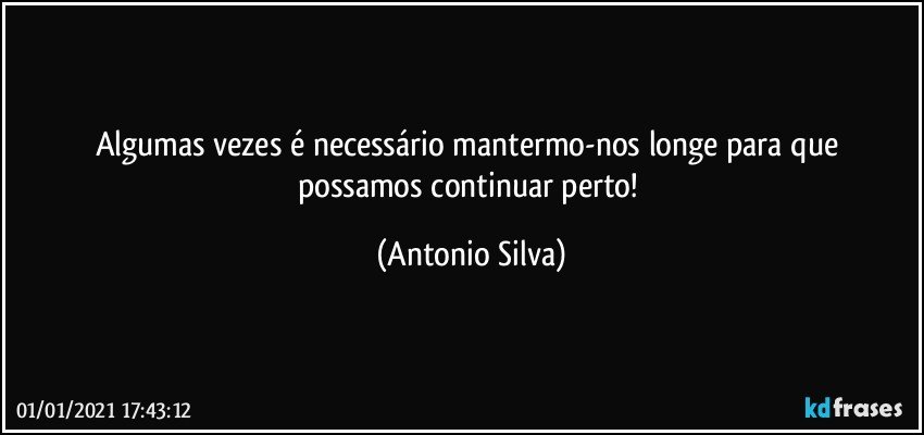Algumas vezes é necessário mantermo-nos  longe para que possamos continuar perto! (Antonio Silva)