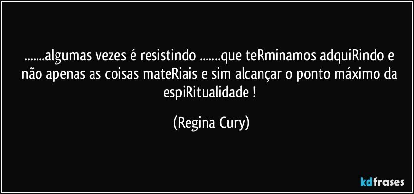 ...algumas vezes  é resistindo ...que teRminamos adquiRindo e não apenas as coisas mateRiais e sim alcançar o ponto máximo da espiRitualidade ! (Regina Cury)