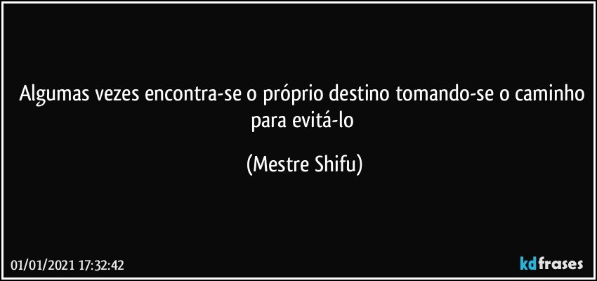 Algumas vezes encontra-se o próprio destino tomando-se o caminho para evitá-lo (Mestre Shifu)