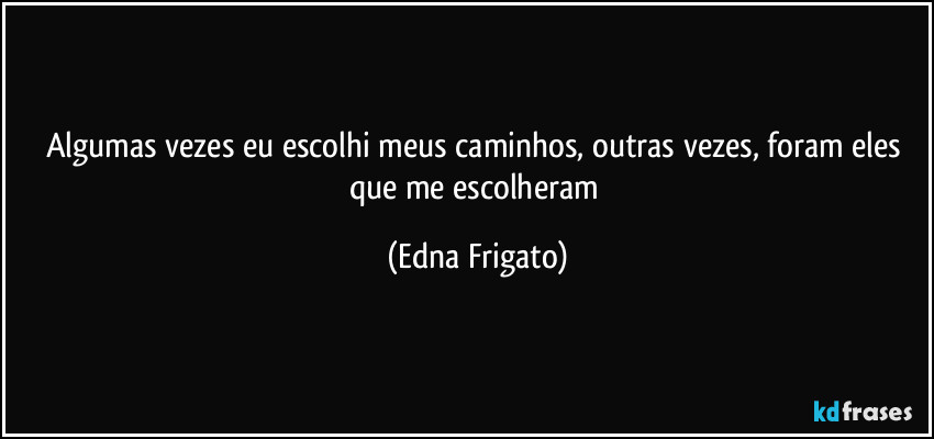 Algumas vezes eu escolhi meus caminhos, outras vezes, foram eles que me escolheram (Edna Frigato)