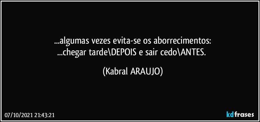 ...algumas vezes evita-se os aborrecimentos:
...chegar tarde\DEPOIS e sair cedo\ANTES. (KABRAL ARAUJO)