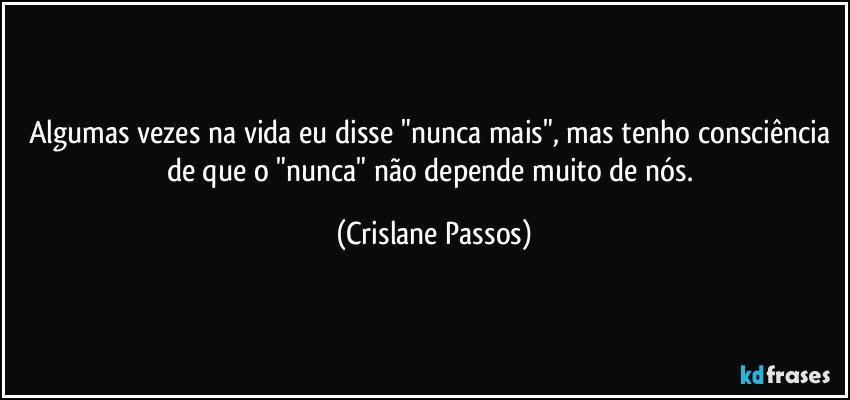 Algumas vezes na vida eu disse "nunca mais", mas tenho consciência de que o "nunca" não depende muito de nós. (Crislane Passos)