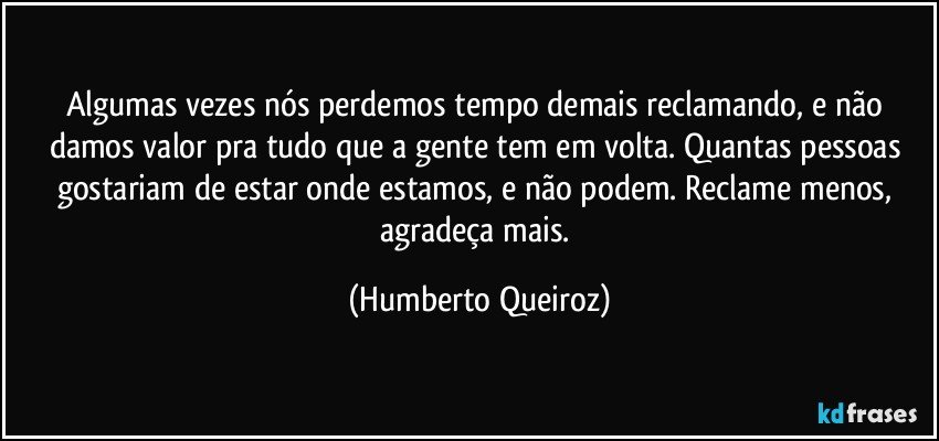 Algumas vezes nós perdemos tempo demais reclamando, e não damos valor pra tudo que a gente tem em volta. Quantas pessoas gostariam de estar onde estamos, e não podem. Reclame menos, agradeça mais. (Humberto Queiroz)