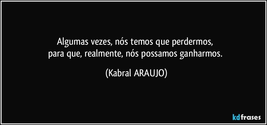 Algumas vezes, nós temos que perdermos, 
para que, realmente, nós possamos ganharmos. (KABRAL ARAUJO)