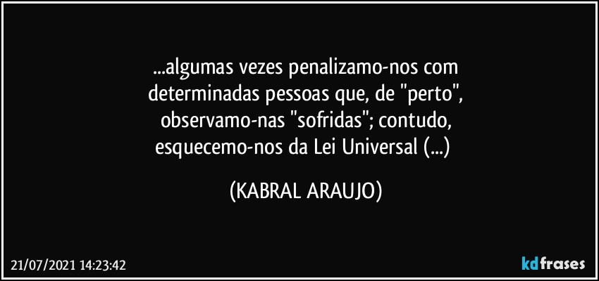 ...algumas vezes penalizamo-nos com
determinadas pessoas que, de "perto",
observamo-nas "sofridas"; contudo,
esquecemo-nos da Lei Universal (...) (KABRAL ARAUJO)