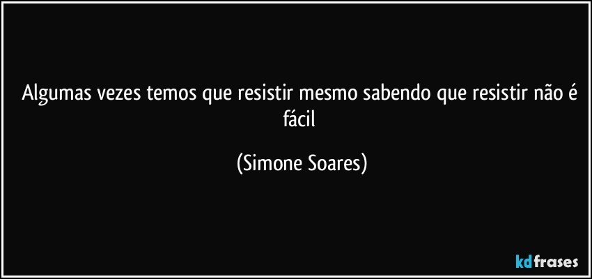 Algumas vezes temos que resistir mesmo sabendo que resistir não é fácil (Simone Soares)