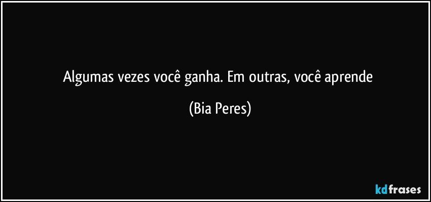 Algumas vezes você ganha. Em outras, você aprende (Bia Peres)