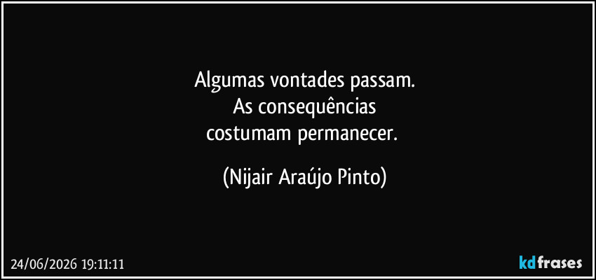 Algumas vontades passam.
As consequências
costumam permanecer. (Nijair Araújo Pinto)