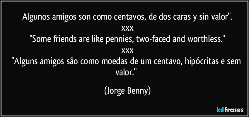 Algunos amigos son como centavos, de dos caras y sin valor".
xxx
"Some friends are like pennies, two-faced and worthless."
xxx
"Alguns amigos são como moedas de um centavo, hipócritas e sem valor." (Jorge Benny)