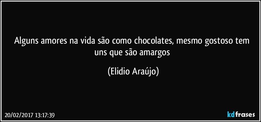 Alguns amores na vida são como chocolates, mesmo gostoso tem uns que são amargos (Elidio Araújo)