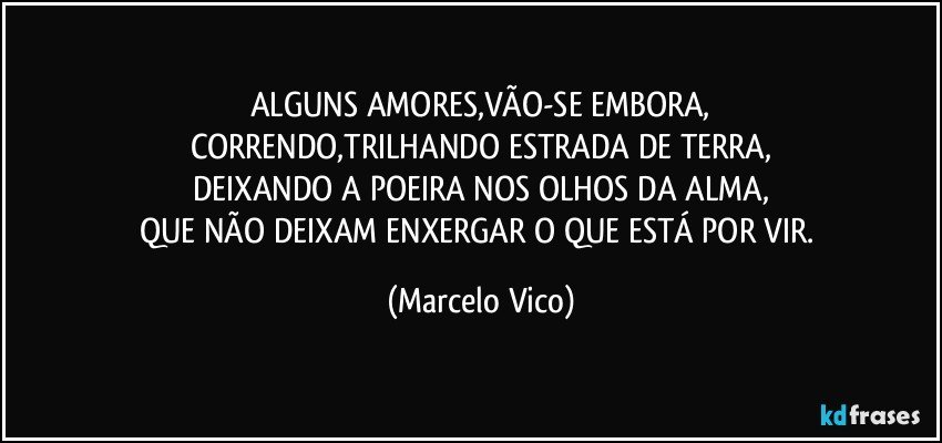 ALGUNS AMORES,VÃO-SE EMBORA,
CORRENDO,TRILHANDO ESTRADA DE TERRA,
DEIXANDO A POEIRA NOS OLHOS DA ALMA,
QUE NÃO DEIXAM ENXERGAR O QUE ESTÁ POR VIR. (Marcelo Vico)