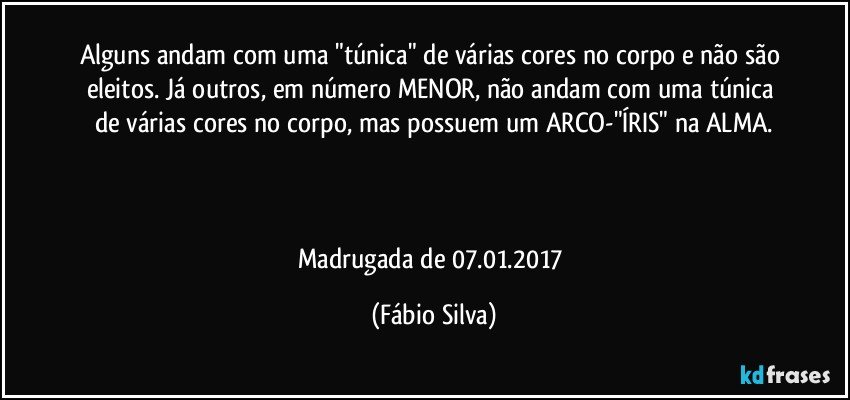 Alguns andam com uma "túnica" de várias cores no corpo e não são eleitos. Já outros, em número MENOR, não andam com uma túnica de várias cores no corpo, mas possuem um ARCO-"ÍRIS" na ALMA.



Madrugada de 07.01.2017 (Fábio Silva)