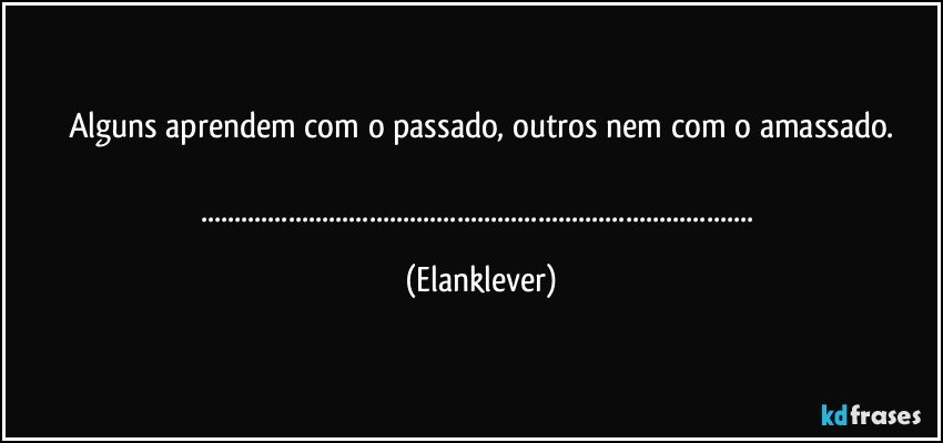 Alguns aprendem com o passado, outros nem com o amassado.

...... (Elanklever)